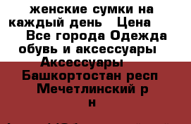 женские сумки на каждый день › Цена ­ 200 - Все города Одежда, обувь и аксессуары » Аксессуары   . Башкортостан респ.,Мечетлинский р-н